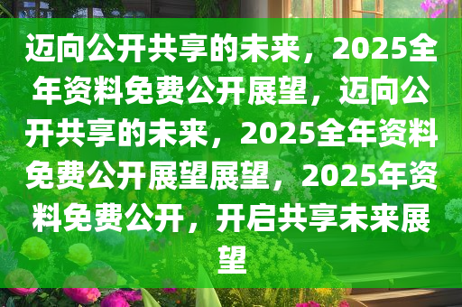 迈向知识共享的未来，2025年正版资料全年免费的时代展望